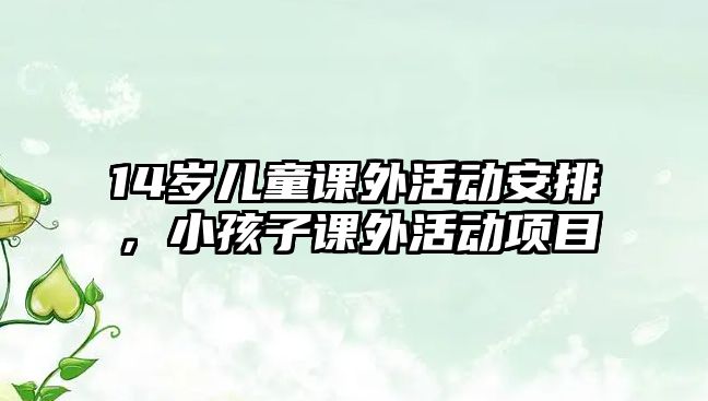 14歲兒童課外活動安排，小孩子課外活動項目