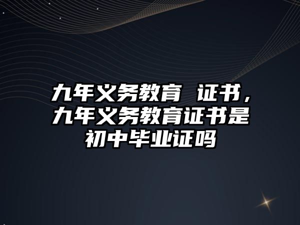 九年義務(wù)教育 證書，九年義務(wù)教育證書是初中畢業(yè)證嗎
