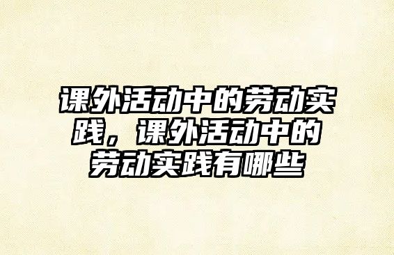 課外活動中的勞動實踐，課外活動中的勞動實踐有哪些