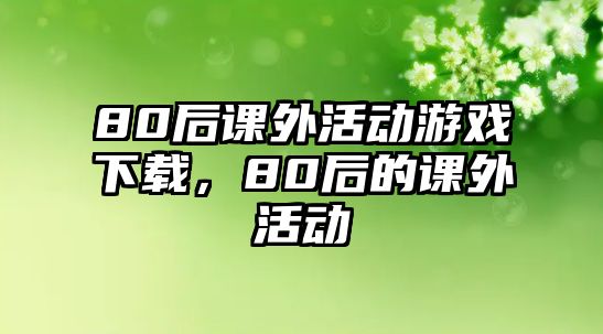 80后課外活動游戲下載，80后的課外活動