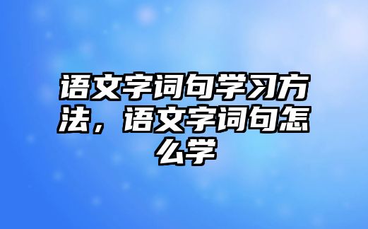 語文字詞句學(xué)習(xí)方法，語文字詞句怎么學(xué)